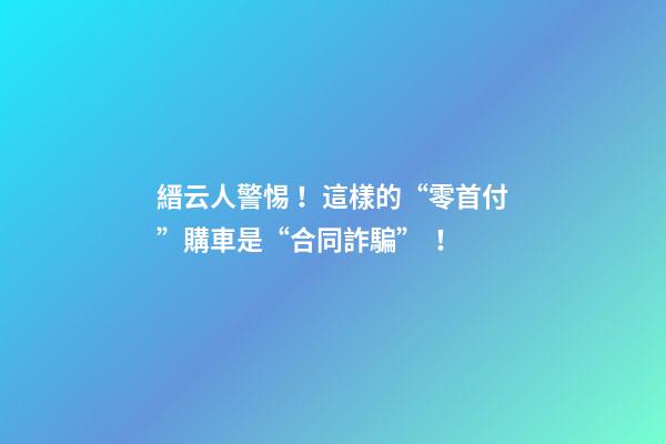 縉云人警惕！這樣的“零首付”購車是“合同詐騙”！